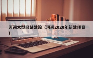 盐城河间大型网站建设（河间2020年新建项目）