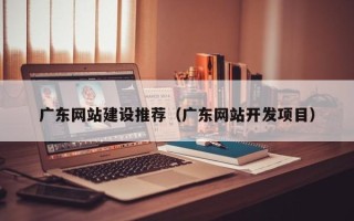 盐城广东网站建设推荐（广东网站开发项目）