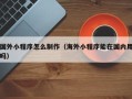 盐城国外小程序怎么制作（海外小程序能在国内用吗）