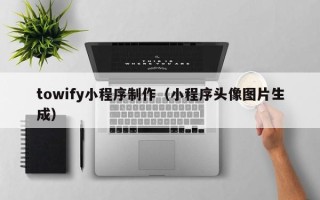 盐城towify小程序制作（小程序头像图片生成）