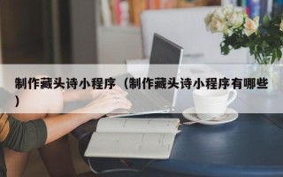 盐城制作藏头诗小程序（制作藏头诗小程序有哪些）