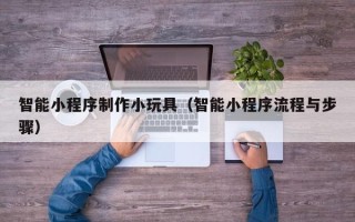 盐城智能小程序制作小玩具（智能小程序流程与步骤）