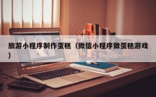 盐城旅游小程序制作蛋糕（微信小程序做蛋糕游戏）